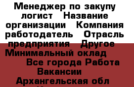 Менеджер по закупу-логист › Название организации ­ Компания-работодатель › Отрасль предприятия ­ Другое › Минимальный оклад ­ 20 000 - Все города Работа » Вакансии   . Архангельская обл.,Коряжма г.